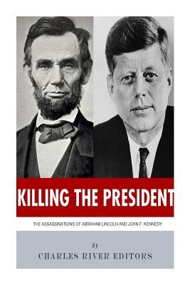 Killing The President: The Assassinations of Abraham Lincoln and John F. Kennedy by Charles River