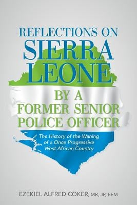 Reflections on Sierra Leone by a Former Senior Police Officer: The History of the Waning of a Once Progressive West African Country by Coker, Jp