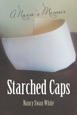Starched Caps: A Nurse's Memoir by White, Nancy Swan