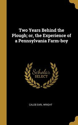 Two Years Behind the Plough; or, the Experience of a Pennsylvania Farm-boy by Wright, Caleb Earl