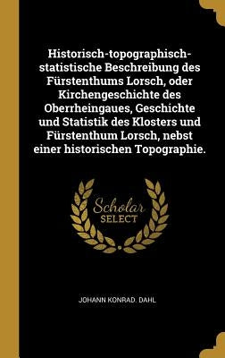 Historisch-topographisch-statistische Beschreibung des Fürstenthums Lorsch, oder Kirchengeschichte des Oberrheingaues, Geschichte und Statistik des Kl by Dahl, Johann Konrad