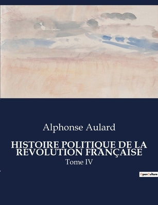 Histoire Politique de la Révolution Française: Tome IV by Aulard, Alphonse