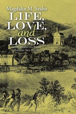 Life, Love, and Loss: Short Stories and Poems Based on True Events by Szabo, Magdalin M.