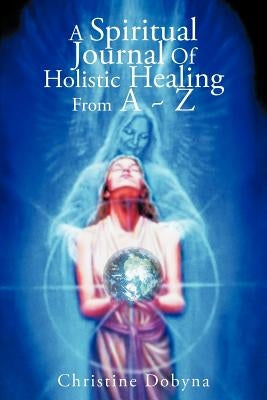 A Spiritual Journal of Holistic Healing from A Z by Dobyna, Christine