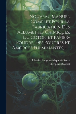 Nouveau Manuel Complet Pour La Fabrication Des Allumettes Chimiques, Du Coton Et Papier-poudre, Des Poudres Et Amorces Fulminantes, ...... by Roussel, Théophile