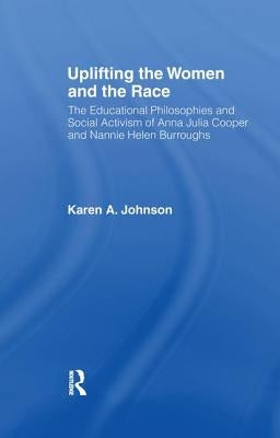 Uplifting the Women and the Race: The Lives, Educational Philosophies and Social Activism of Anna Julia Cooper and Nannie Helen Burroughs by Johnson, Karen