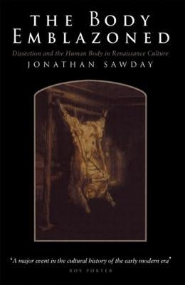 The Body Emblazoned: Dissection and the Human Body in Renaissance Culture by Sawday, Jonathan