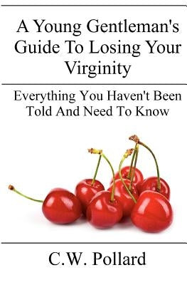 A Young Gentleman's Guide To Losing Your Virginity: Everything You Haven't Been Told And Need To Know by Pollard, C. W.