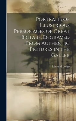 Portraits of Illustrious Personages of Great Britain. Engraved From Authentic Pictures in the Galler by Lodge, Edmund