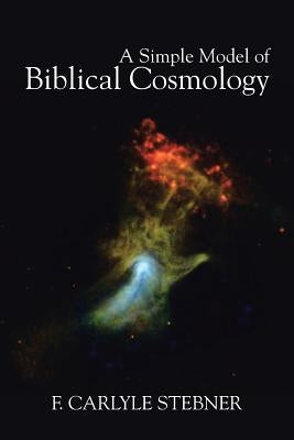 A Simple Model of Biblical Cosmology by Stebner, F. Carlyle