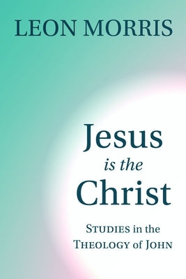 Jesus Is the Christ: Studies in the Theology of John by Morris, Leon