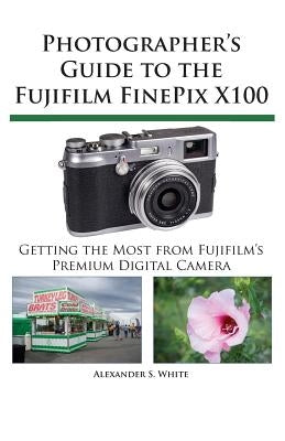 Photographer's Guide to the Fujifilm FinePix X100 by White, Alexander S.