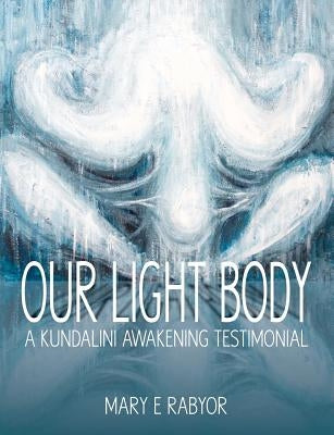 Our Light Body: A Kundalini Awakening Testimonial by Rabyor, Mary Elizabeth