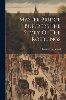 Master Bridge Builders The Story Of The Roeblings by Harrod, Kathryn E.