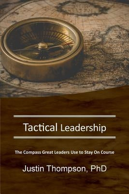 Tactical Leadership: The Compass Great Leaders Use To Stay On Course by Thompson, Justin