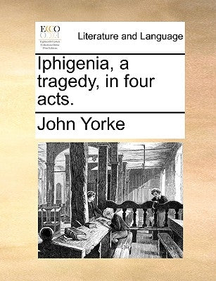 Iphigenia, a Tragedy, in Four Acts. by Yorke, John