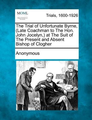 The Trial of Unfortunate Byrne, (Late Coachman to the Hon. John Jocelyn, ) at the Suit of the Present and Absent Bishop of Clogher by Anonymous