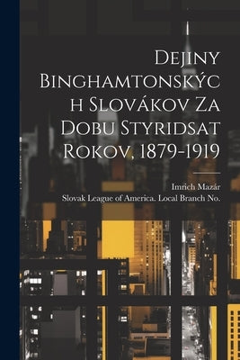 Dejiny Binghamtonských Slovákov Za Dobu Styridsat Rokov, 1879-1919 by Imrich, Mazár