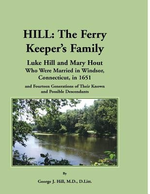 Hill: The Ferry Keeper's Family, Luke Hill and Mary Hout, Who Were Married in Windsor, Connecticut, in 1651 and Fourteen Gen by Hill, George J.