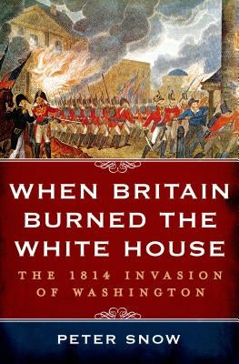 When Britain Burned the White House by Snow, Peter