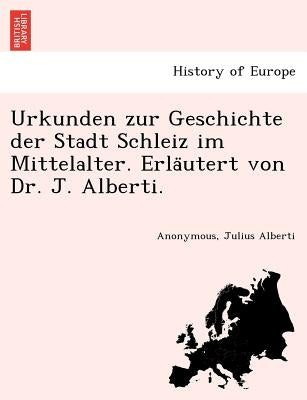 Urkunden zur Geschichte der Stadt Schleiz im Mittelalter. Erläutert von Dr. J. Alberti. by Anonymous
