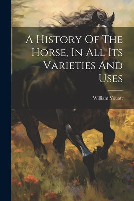 A History Of The Horse, In All Its Varieties And Uses by William, Youatt