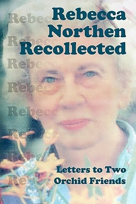 Rebecca Northen Recollected: Letters to Two Orchid Friends by Northen, Rebecca Tyson