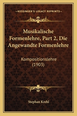 Musikalische Formenlehre, Part 2, Die Angewandte Formenlehre: Kompositionslehre (1903) by Krehl, Stephan
