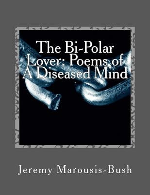 The Bi-Polar Lover: Poems of A Diseased Mind by Marousis-Bush, Jeremy