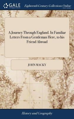 A Journey Through England. In Familiar Letters From a Gentleman Here, to his Friend Abroad by Macky, John