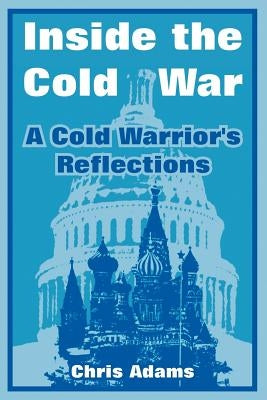 Inside the Cold War: A Cold Warrior's Reflections by Adams, Chris