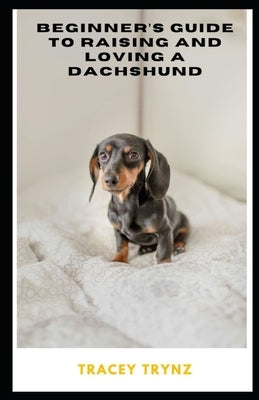 Beginner's Guide to Raising and Loving a Dachshund by Trynz, Tracey