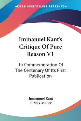 Immanuel Kant's Critique Of Pure Reason V1: In Commemoration Of The Centenary Of Its First Publication by Kant, Immanuel
