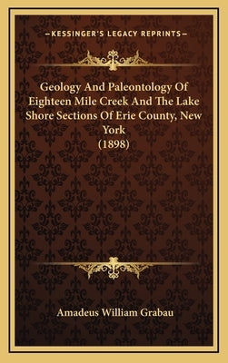 Geology And Paleontology Of Eighteen Mile Creek And The Lake Shore Sections Of Erie County, New York (1898) by Grabau, Amadeus William