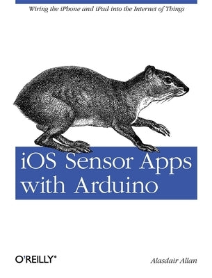 IOS Sensor Apps with Arduino: Wiring the iPhone and iPad Into the Internet of Things by Allan, Alasdair