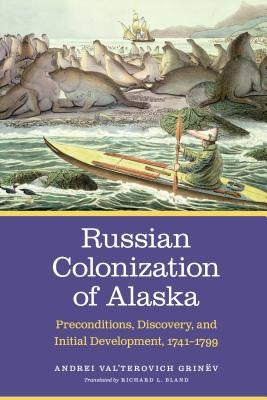 Russian Colonization of Alaska: Preconditions, Discovery, and Initial Development, 1741-1799 Volume 1 by Grinëv