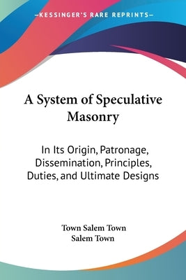 A System of Speculative Masonry: In Its Origin, Patronage, Dissemination, Principles, Duties, and Ultimate Designs by Salem Town, Town