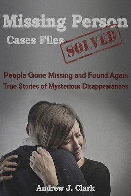 Missing Person Case Files Solved: People Gone Missing and Found Again True Stories of Mysterious Disappearances by Clark, Andrew J.