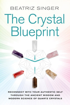 Crystal Blueprint: Reconnect with Your Authentic Self Through the Ancient Wisdom and Modern Scienceof Quartz Crystals by Singer, Beatriz
