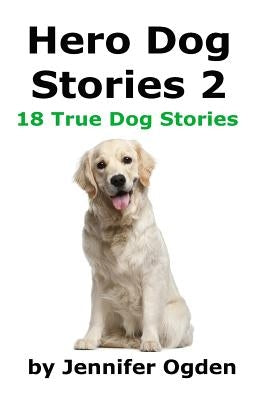Hero Dog Stories 2: 18 More True Stories of Amazing Dogs by Ogden, Jennifer