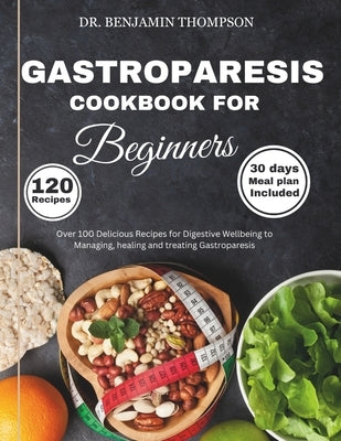Gastroparesis Cookbook for Beginners: Over 100 Delicious Recipes for Digestive Wellbeing to Managing, Healing and Treating Gastroparesis/ 30 days meal by Thompson, Benjamin