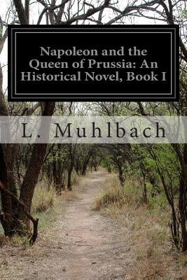 Napoleon and the Queen of Prussia: An Historical Novel, Book I by Muhlbach, L.