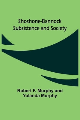 Shoshone-Bannock Subsistence and Society by Murphy, Robert F.