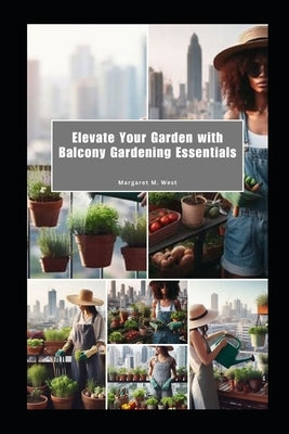Elevate Your Garden with Balcony Gardening Essentials: Compact, Stylish, and Green-Friendly by West, Margaret M.