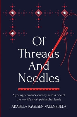 Of Threads And Needles: A young woman's journey across one of the world's most patriarchal lands by Iggesen Valenzuela, Arabela