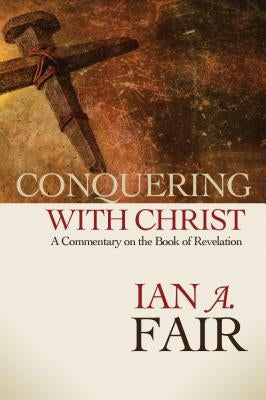 Conquering with Christ: A Commentary on the Book of Revelation by Fair, Ian A.