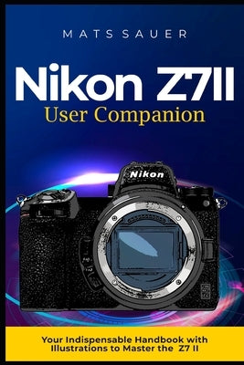 Nikon Z7II User Companion: Your Indispensable Handbook with Illustrations to Master the Z7 II by Sauer, Mats