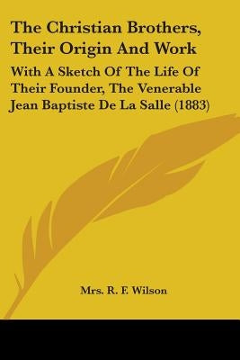 The Christian Brothers, Their Origin And Work: With A Sketch Of The Life Of Their Founder, The Venerable Jean Baptiste De La Salle (1883) by Wilson, R. F.