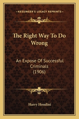 The Right Way To Do Wrong: An Expose Of Successful Criminals (1906) by Houdini, Harry