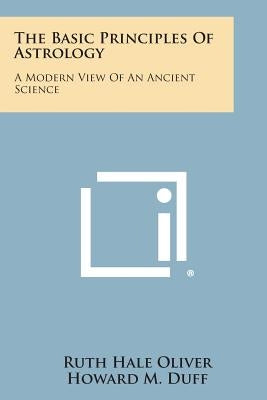 The Basic Principles of Astrology: A Modern View of an Ancient Science by Oliver, Ruth Hale